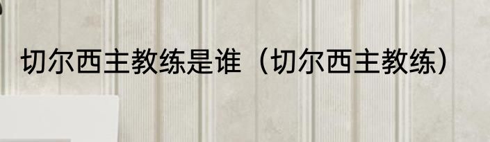 切尔西主教练是谁（切尔西主教练）