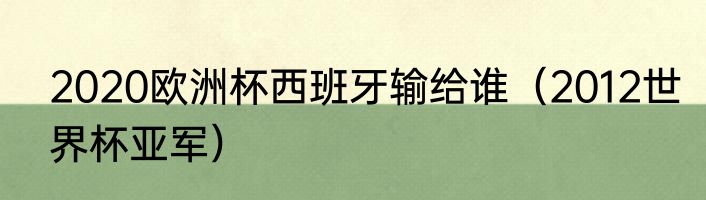2020欧洲杯西班牙输给谁（2012世界杯亚军）