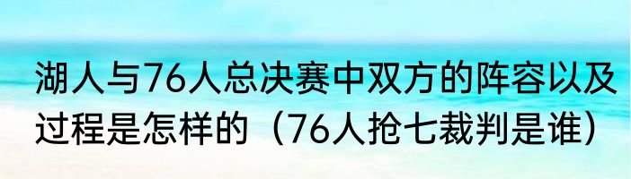 湖人与76人总决赛中双方的阵容以及过程是怎样的（76人抢七裁判是谁）