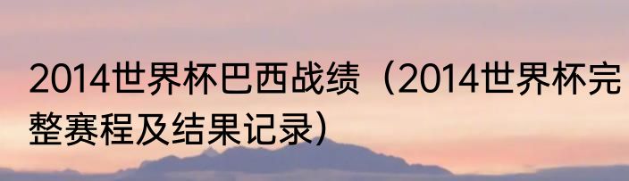 2014世界杯巴西战绩（2014世界杯完整赛程及结果记录）