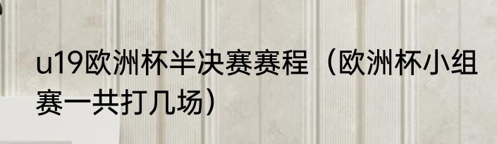 u19欧洲杯半决赛赛程（欧洲杯小组赛一共打几场）