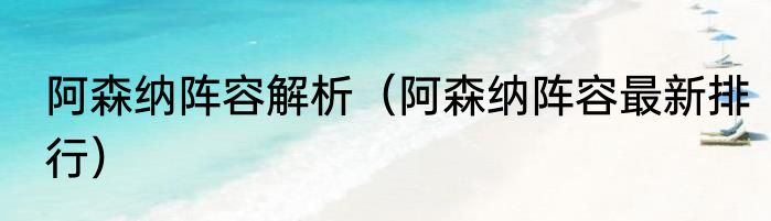 阿森纳阵容解析（阿森纳阵容最新排行）