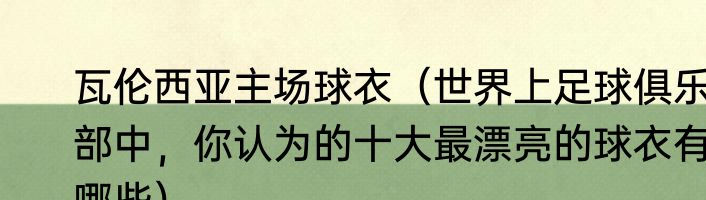 瓦伦西亚主场球衣（世界上足球俱乐部中，你认为的十大最漂亮的球衣有哪些）