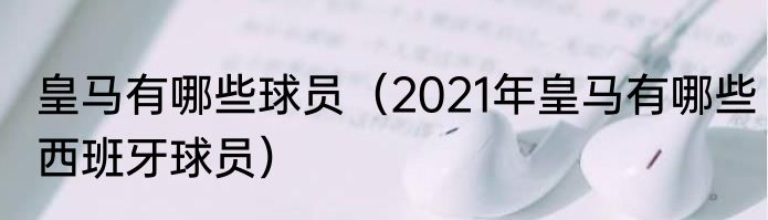 皇马有哪些球员（2021年皇马有哪些西班牙球员）