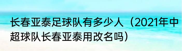 长春亚泰足球队有多少人（2021年中超球队长春亚泰用改名吗）