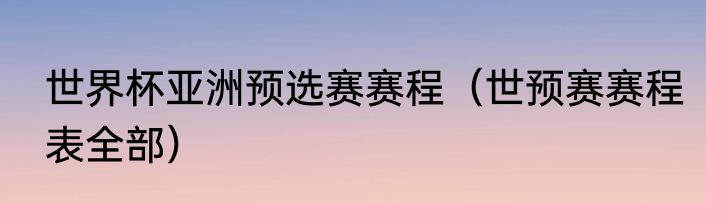 世界杯亚洲预选赛赛程（世预赛赛程表全部）