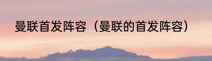 曼联首发阵容（曼联的首发阵容）