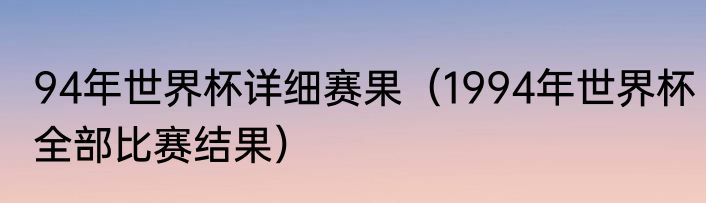 94年世界杯详细赛果（1994年世界杯全部比赛结果）