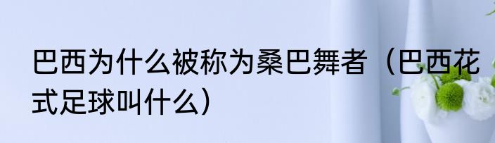 巴西为什么被称为桑巴舞者（巴西花式足球叫什么）