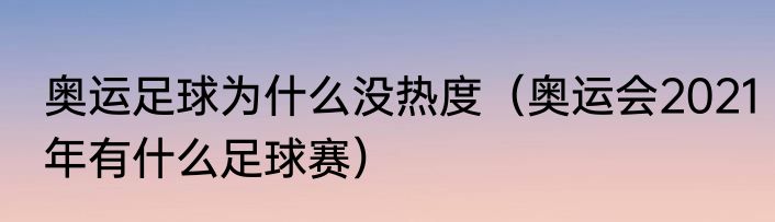 奥运足球为什么没热度（奥运会2021年有什么足球赛）