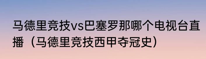 马德里竞技vs巴塞罗那哪个电视台直播（马德里竞技西甲夺冠史）