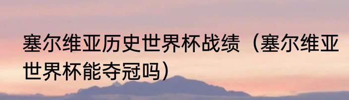 塞尔维亚历史世界杯战绩（塞尔维亚世界杯能夺冠吗）