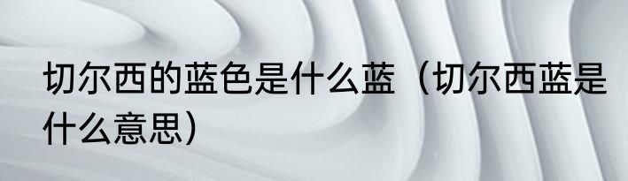切尔西的蓝色是什么蓝（切尔西蓝是什么意思）