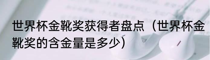 世界杯金靴奖获得者盘点（世界杯金靴奖的含金量是多少）