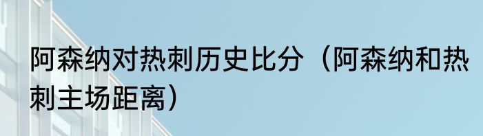 阿森纳对热刺历史比分（阿森纳和热刺主场距离）