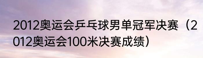 2012奥运会乒乓球男单冠军决赛（2012奥运会100米决赛成绩）
