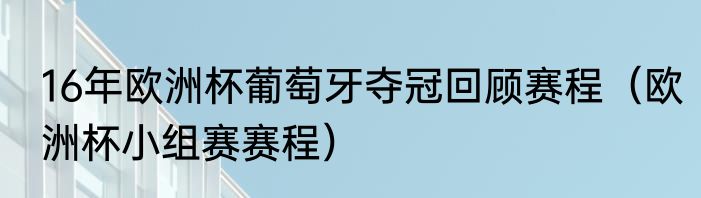 16年欧洲杯葡萄牙夺冠回顾赛程（欧洲杯小组赛赛程）