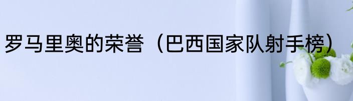罗马里奥的荣誉（巴西国家队射手榜）