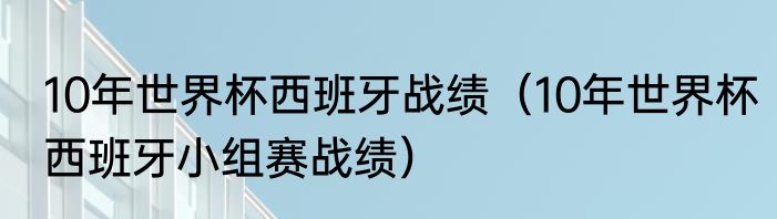 10年世界杯西班牙战绩（10年世界杯西班牙小组赛战绩）