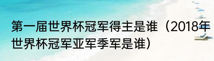 第一届世界杯冠军得主是谁（2018年世界杯冠军亚军季军是谁）