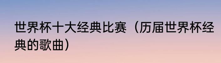 世界杯十大经典比赛（历届世界杯经典的歌曲）