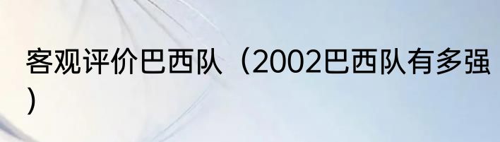 客观评价巴西队（2002巴西队有多强）