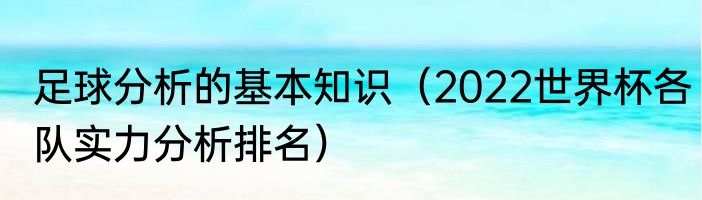 足球分析的基本知识（2022世界杯各队实力分析排名）