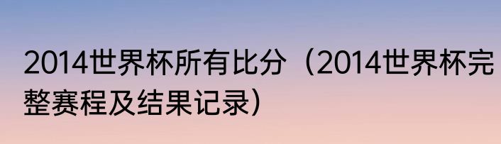2014世界杯所有比分（2014世界杯完整赛程及结果记录）