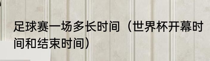 足球赛一场多长时间（世界杯开幕时间和结束时间）