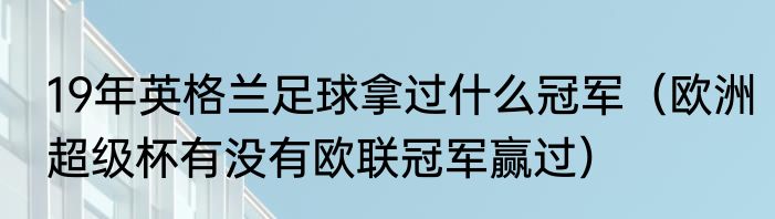 19年英格兰足球拿过什么冠军（欧洲超级杯有没有欧联冠军赢过）