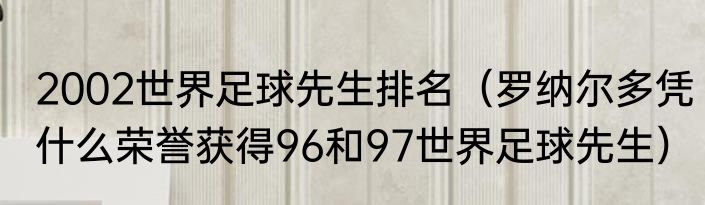 2002世界足球先生排名（罗纳尔多凭什么荣誉获得96和97世界足球先生）