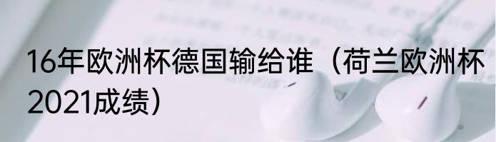 16年欧洲杯德国输给谁（荷兰欧洲杯2021成绩）