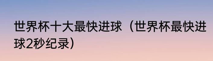 世界杯十大最快进球（世界杯最快进球2秒纪录）
