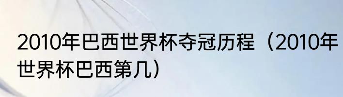 2010年巴西世界杯夺冠历程（2010年世界杯巴西第几）
