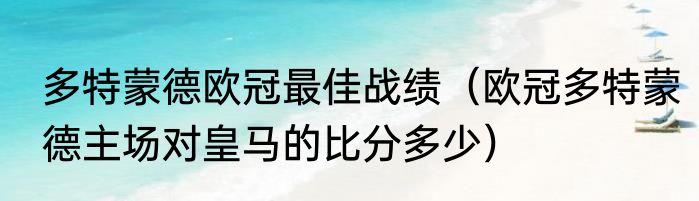 多特蒙德欧冠最佳战绩（欧冠多特蒙德主场对皇马的比分多少）