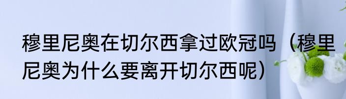 穆里尼奥在切尔西拿过欧冠吗（穆里尼奥为什么要离开切尔西呢）