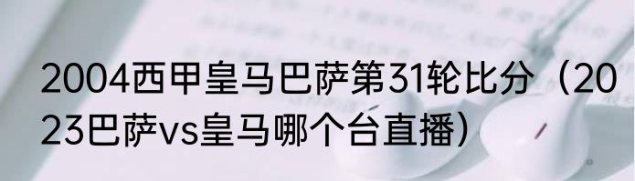 2004西甲皇马巴萨第31轮比分（2023巴萨vs皇马哪个台直播）