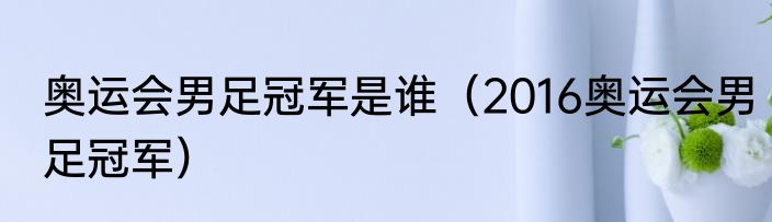 奥运会男足冠军是谁（2016奥运会男足冠军）