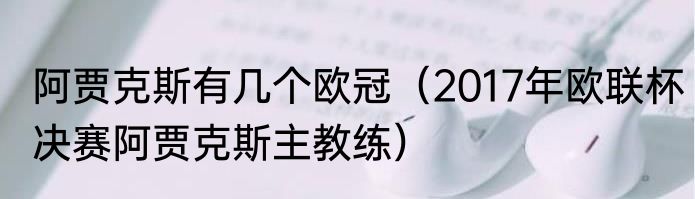 阿贾克斯有几个欧冠（2017年欧联杯决赛阿贾克斯主教练）