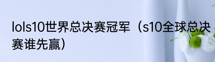lols10世界总决赛冠军（s10全球总决赛谁先赢）