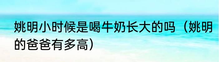 姚明小时候是喝牛奶长大的吗（姚明的爸爸有多高）