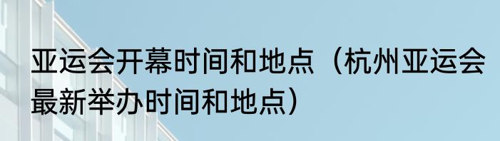亚运会开幕时间和地点（杭州亚运会最新举办时间和地点）