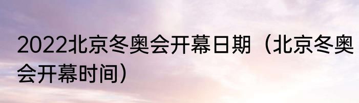 2022北京冬奥会开幕日期（北京冬奥会开幕时间）