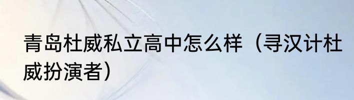 青岛杜威私立高中怎么样（寻汉计杜威扮演者）