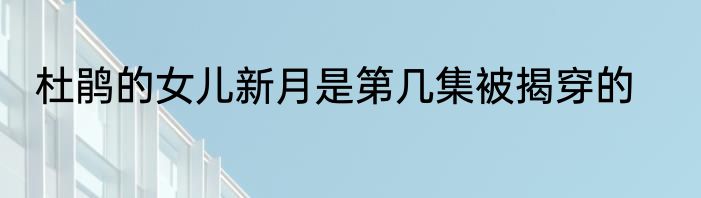 杜鹃的女儿新月是第几集被揭穿的