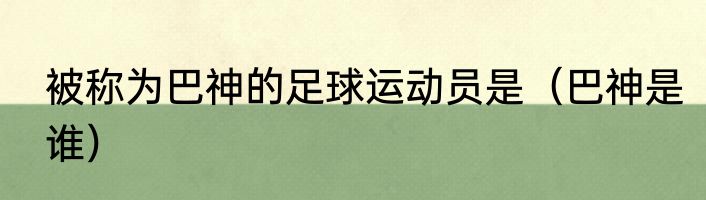 被称为巴神的足球运动员是（巴神是谁）