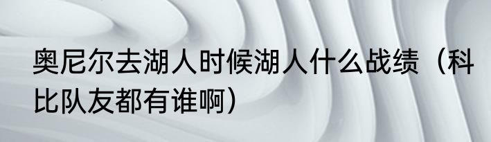 奥尼尔去湖人时候湖人什么战绩（科比队友都有谁啊）