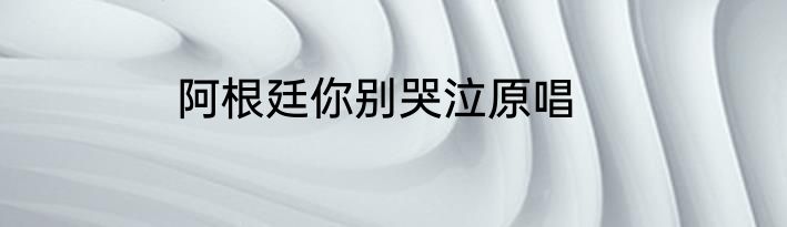 阿根廷你别哭泣原唱