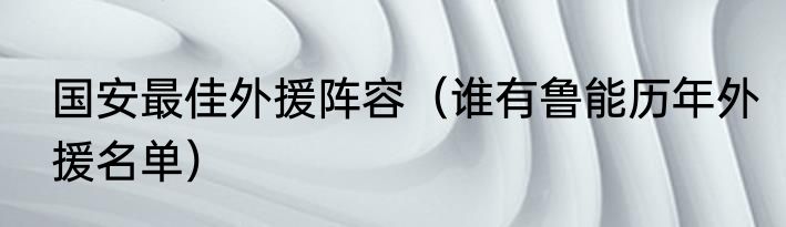 国安最佳外援阵容（谁有鲁能历年外援名单）