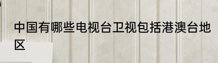 中国有哪些电视台卫视包括港澳台地区